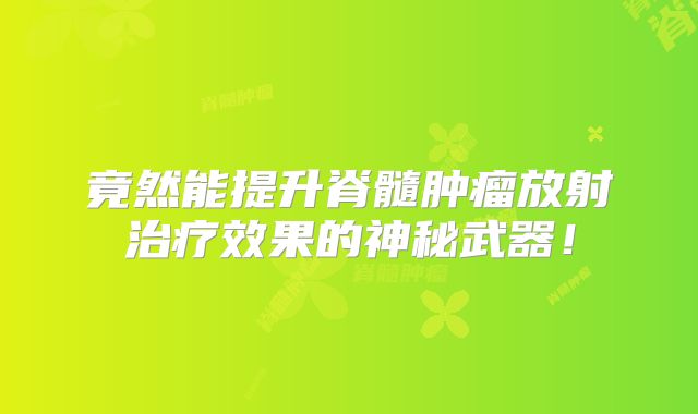 竟然能提升脊髓肿瘤放射治疗效果的神秘武器！