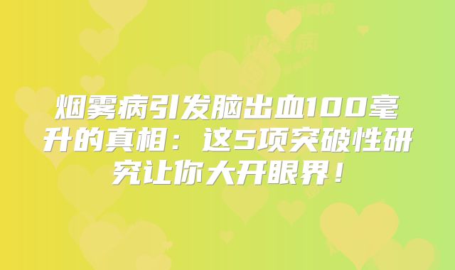 烟雾病引发脑出血100毫升的真相：这5项突破性研究让你大开眼界！