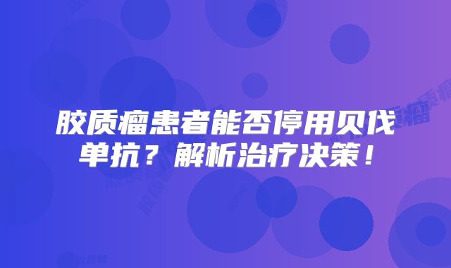 胶质瘤患者能否停用贝伐单抗？解析治疗决策！