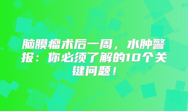 脑膜瘤术后一周，水肿警报：你必须了解的10个关键问题！