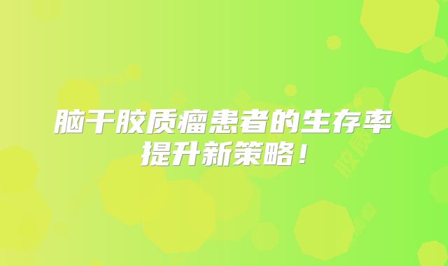 脑干胶质瘤患者的生存率提升新策略！