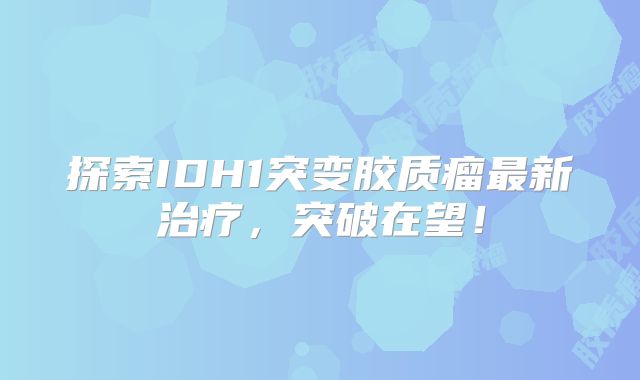 探索IDH1突变胶质瘤最新治疗，突破在望！
