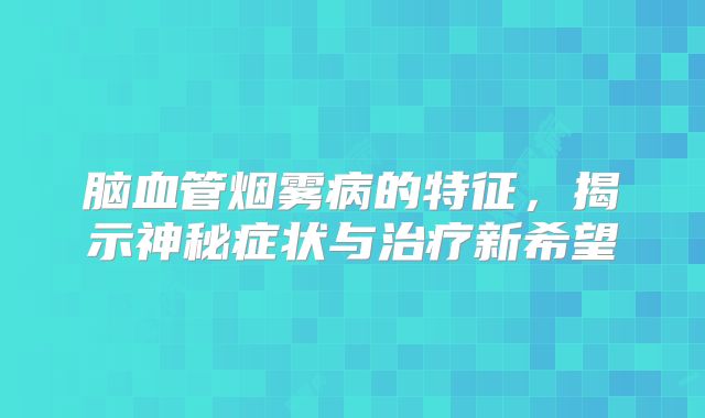 脑血管烟雾病的特征，揭示神秘症状与治疗新希望
