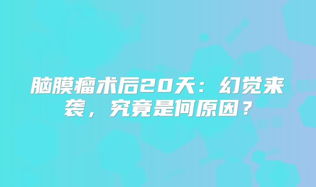 脑膜瘤术后20天：幻觉来袭，究竟是何原因？