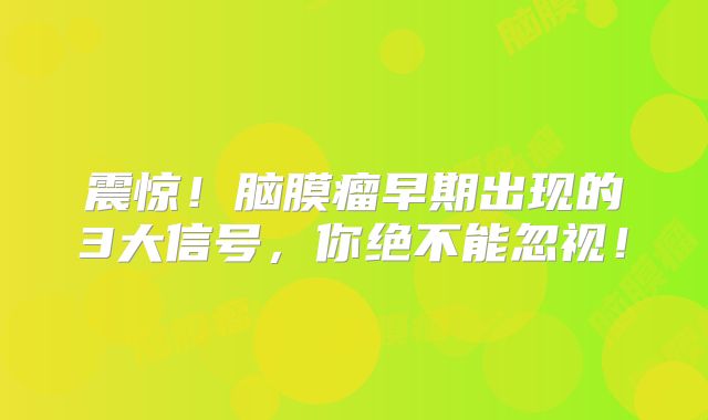 震惊！脑膜瘤早期出现的3大信号，你绝不能忽视！