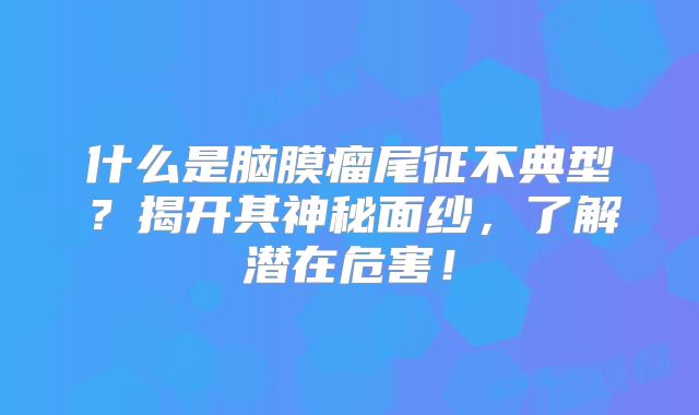 什么是脑膜瘤尾征不典型？揭开其神秘面纱，了解潜在危害！