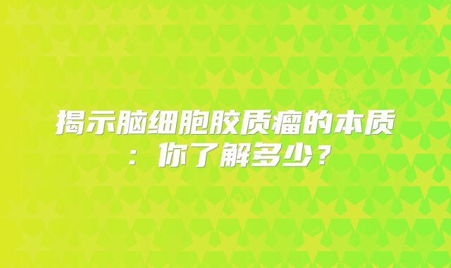 揭示脑细胞胶质瘤的本质：你了解多少？