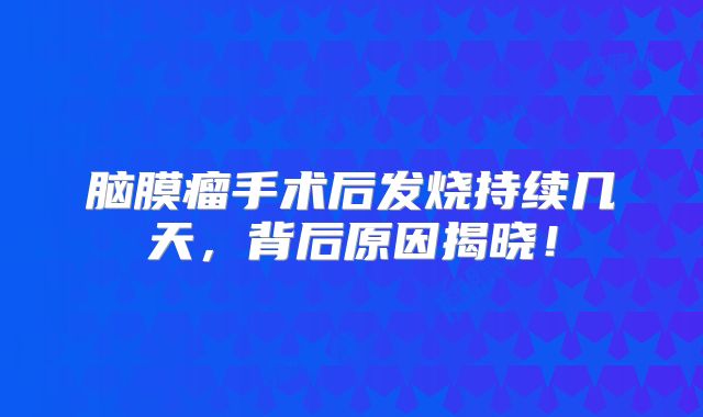 脑膜瘤手术后发烧持续几天，背后原因揭晓！