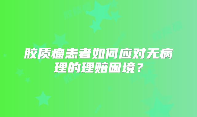 胶质瘤患者如何应对无病理的理赔困境？