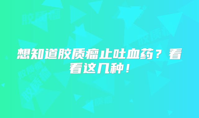 想知道胶质瘤止吐血药？看看这几种！