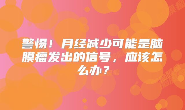 警惕！月经减少可能是脑膜瘤发出的信号，应该怎么办？