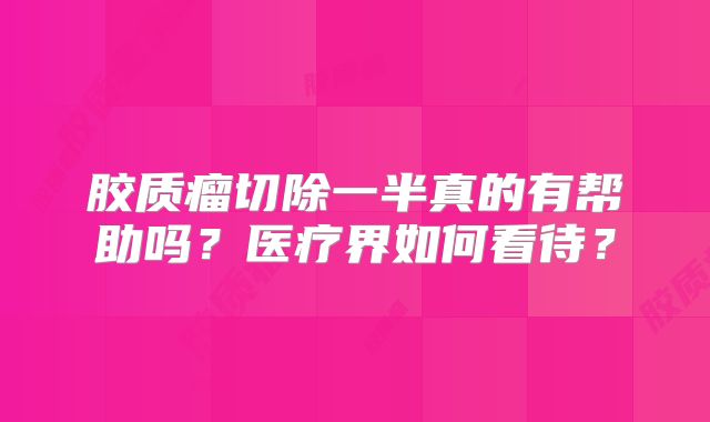 胶质瘤切除一半真的有帮助吗？医疗界如何看待？