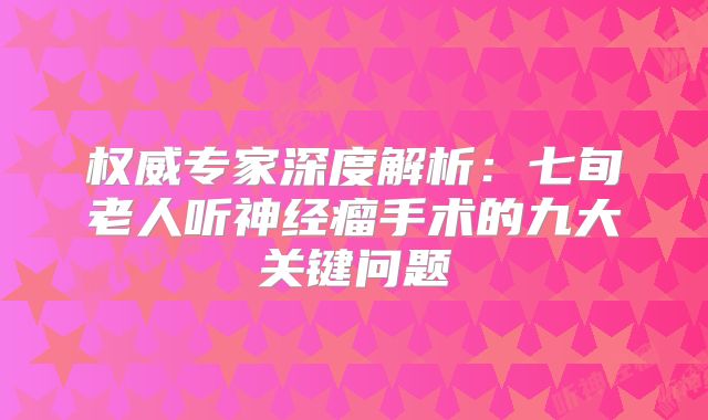 权威专家深度解析：七旬老人听神经瘤手术的九大关键问题