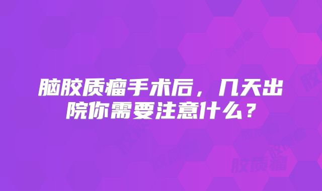 脑胶质瘤手术后，几天出院你需要注意什么？