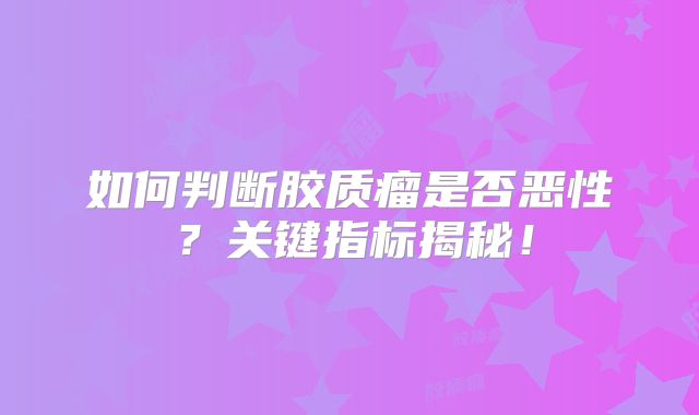 如何判断胶质瘤是否恶性？关键指标揭秘！