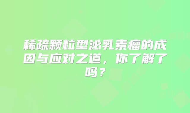 稀疏颗粒型泌乳素瘤的成因与应对之道，你了解了吗？