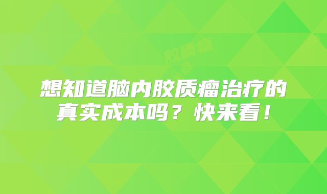 想知道脑内胶质瘤治疗的真实成本吗？快来看！