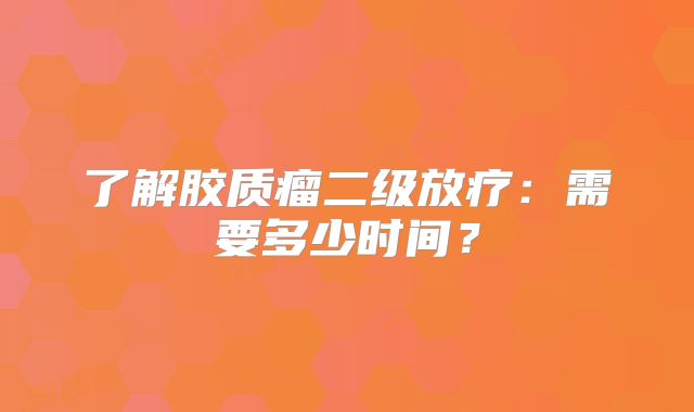 了解胶质瘤二级放疗：需要多少时间？