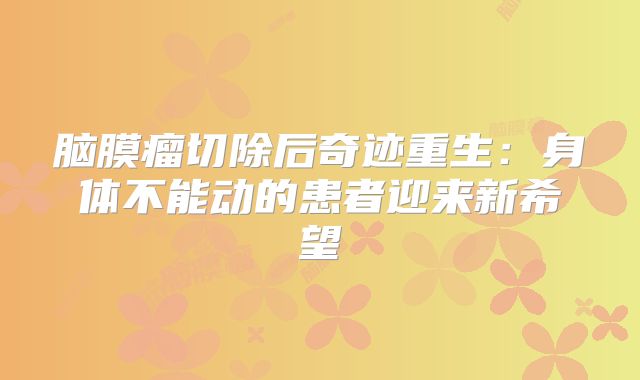 脑膜瘤切除后奇迹重生：身体不能动的患者迎来新希望