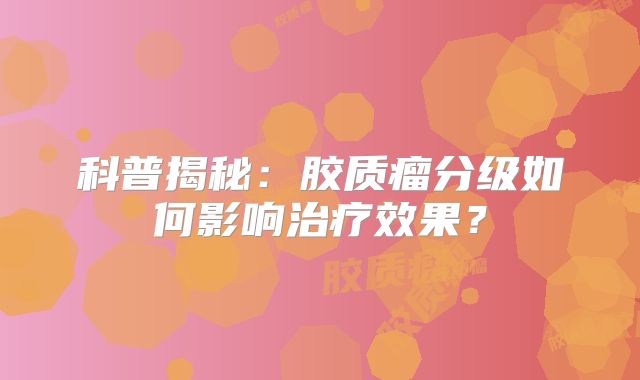 科普揭秘：胶质瘤分级如何影响治疗效果？
