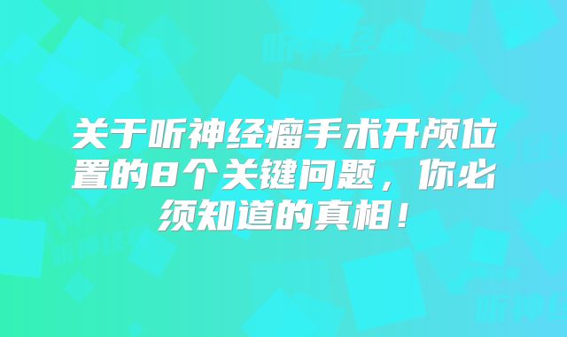 关于听神经瘤手术开颅位置的8个关键问题，你必须知道的真相！