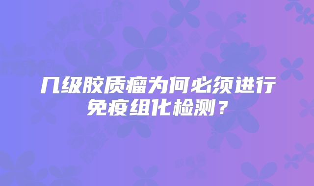 几级胶质瘤为何必须进行免疫组化检测？