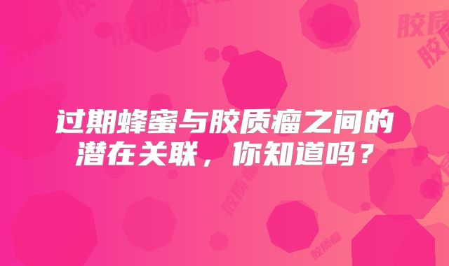 过期蜂蜜与胶质瘤之间的潜在关联，你知道吗？