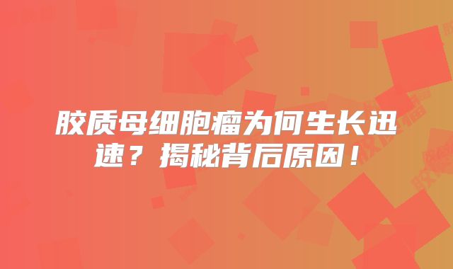 胶质母细胞瘤为何生长迅速？揭秘背后原因！