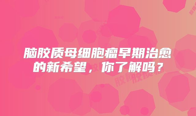 脑胶质母细胞瘤早期治愈的新希望，你了解吗？