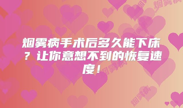 烟雾病手术后多久能下床？让你意想不到的恢复速度！