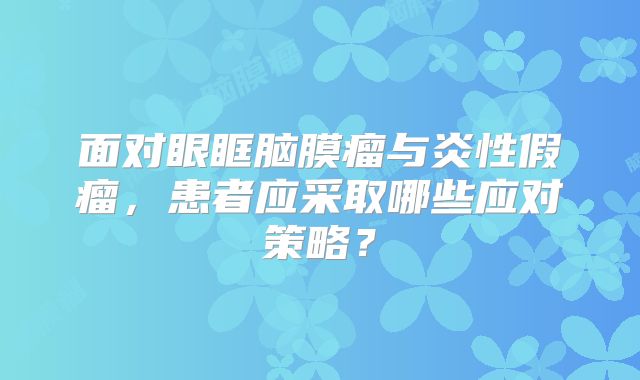 面对眼眶脑膜瘤与炎性假瘤，患者应采取哪些应对策略？