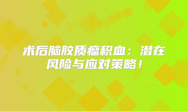 术后脑胶质瘤积血：潜在风险与应对策略！