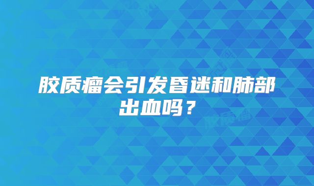 胶质瘤会引发昏迷和肺部出血吗？