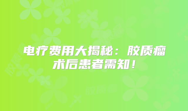 电疗费用大揭秘：胶质瘤术后患者需知！