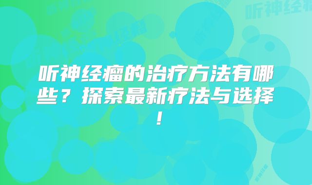 听神经瘤的治疗方法有哪些？探索最新疗法与选择！