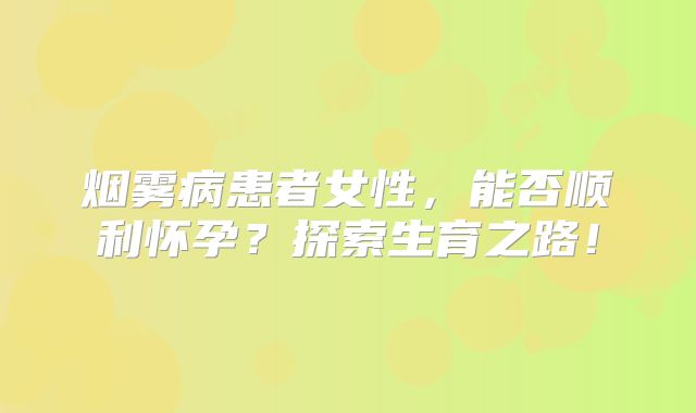 烟雾病患者女性，能否顺利怀孕？探索生育之路！