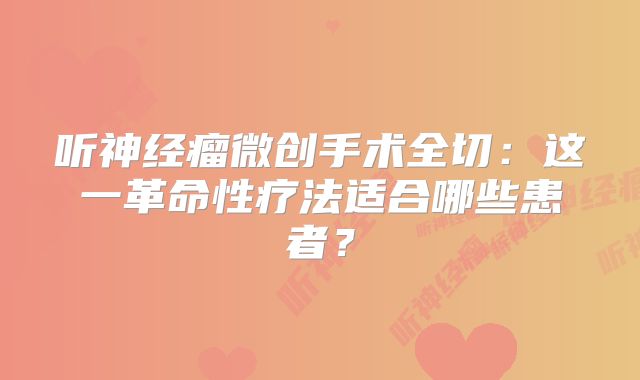 听神经瘤微创手术全切：这一革命性疗法适合哪些患者？