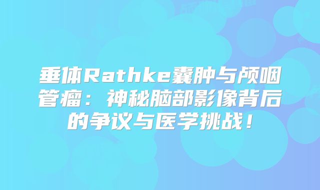 垂体Rathke囊肿与颅咽管瘤：神秘脑部影像背后的争议与医学挑战！