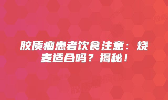 胶质瘤患者饮食注意：烧麦适合吗？揭秘！