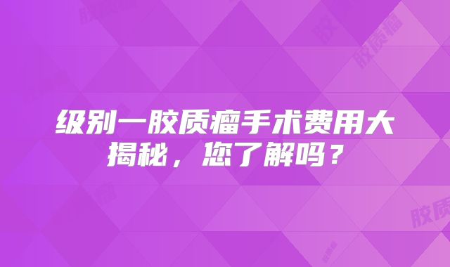 级别一胶质瘤手术费用大揭秘，您了解吗？