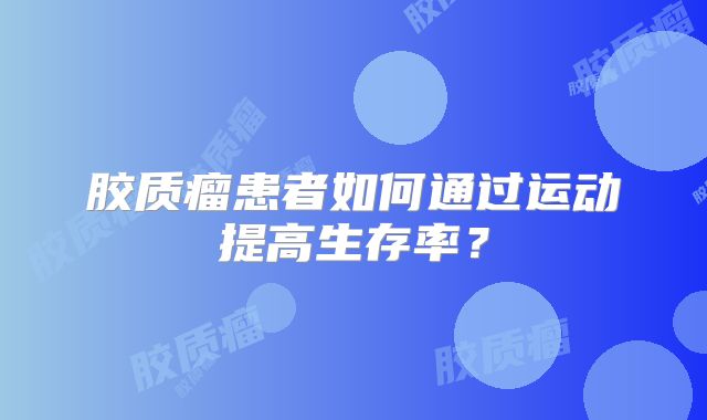 胶质瘤患者如何通过运动提高生存率？