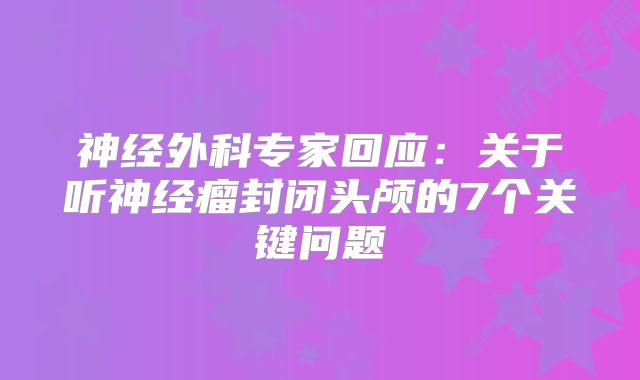 神经外科专家回应：关于听神经瘤封闭头颅的7个关键问题