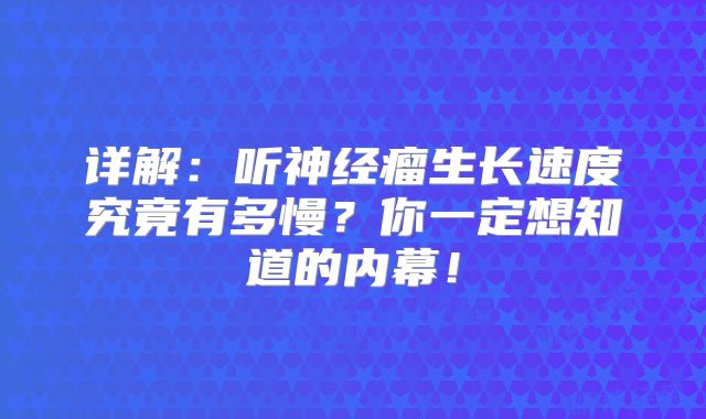 详解：听神经瘤生长速度究竟有多慢？你一定想知道的内幕！