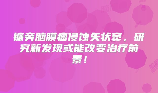 镰旁脑膜瘤侵蚀矢状窦，研究新发现或能改变治疗前景！