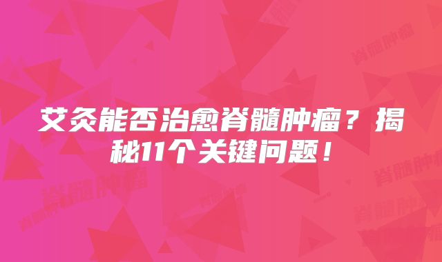 艾灸能否治愈脊髓肿瘤？揭秘11个关键问题！