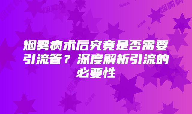 烟雾病术后究竟是否需要引流管？深度解析引流的必要性