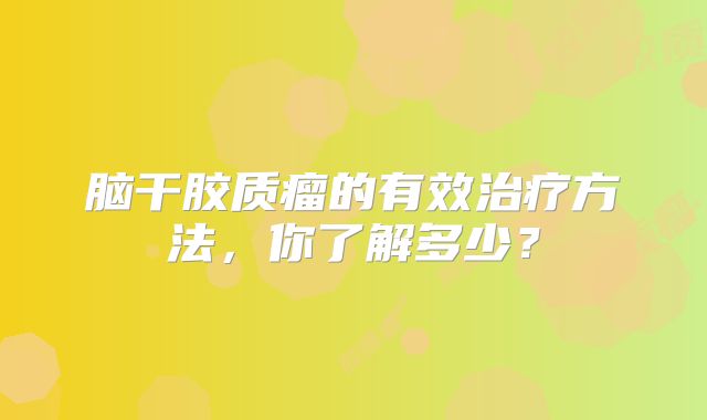 脑干胶质瘤的有效治疗方法，你了解多少？