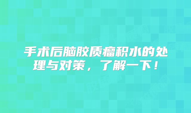 手术后脑胶质瘤积水的处理与对策，了解一下！