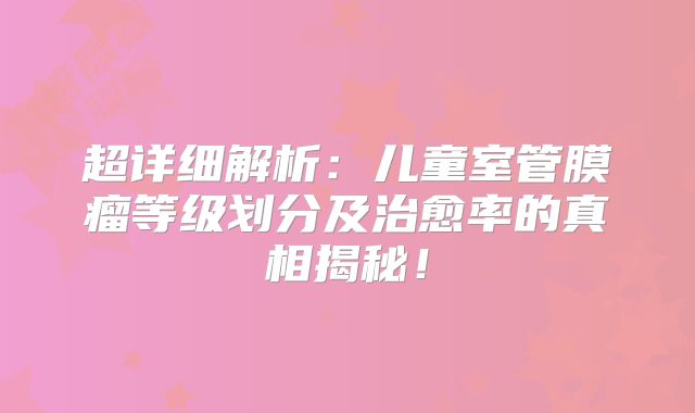 超详细解析：儿童室管膜瘤等级划分及治愈率的真相揭秘！