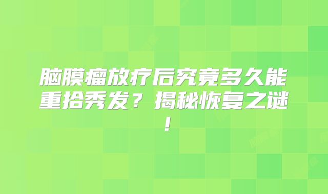 脑膜瘤放疗后究竟多久能重拾秀发？揭秘恢复之谜！